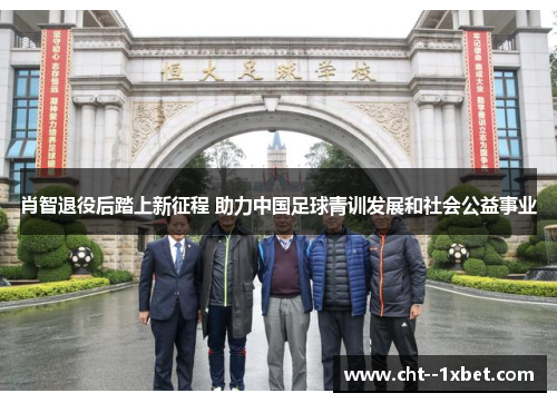 肖智退役后踏上新征程 助力中国足球青训发展和社会公益事业
