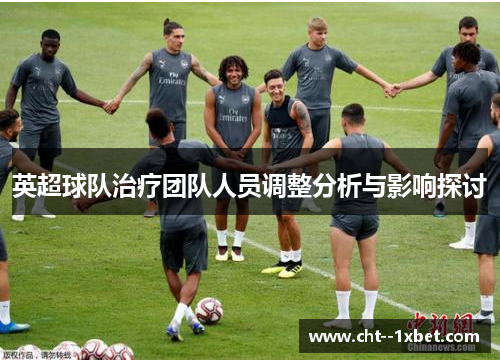 英超球队治疗团队人员调整分析与影响探讨 英超球队治疗团队人员调整分析与影响探讨