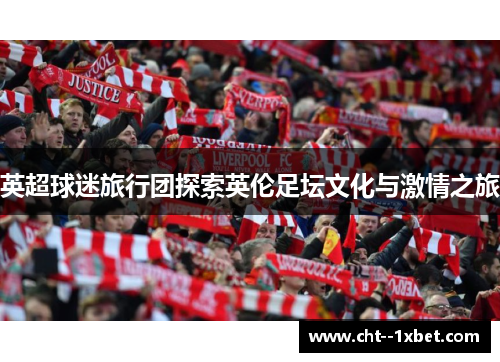 英超球迷旅行团探索英伦足坛文化与激情之旅