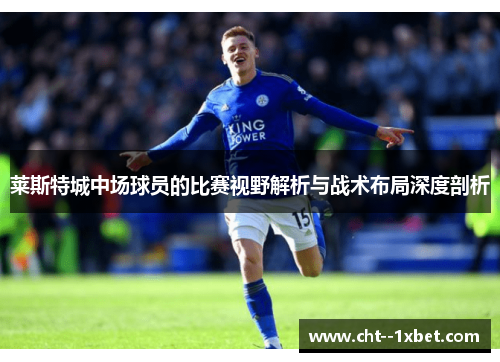 莱斯特城中场球员的比赛视野解析与战术布局深度剖析
