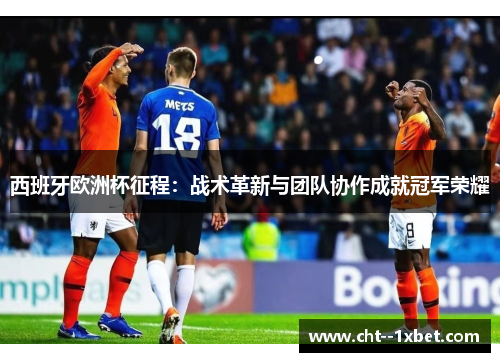 西班牙欧洲杯征程:战术革新与团队协作成就冠军荣耀 西班牙欧洲杯征程:战术革新与团队协作成就冠军荣耀