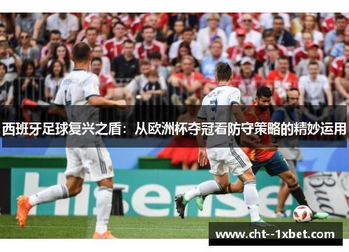 西班牙足球复兴之盾:从欧洲杯夺冠看防守策略的精妙运用 西班牙足球复兴之盾:从欧洲杯夺冠看防守策略的精妙运用