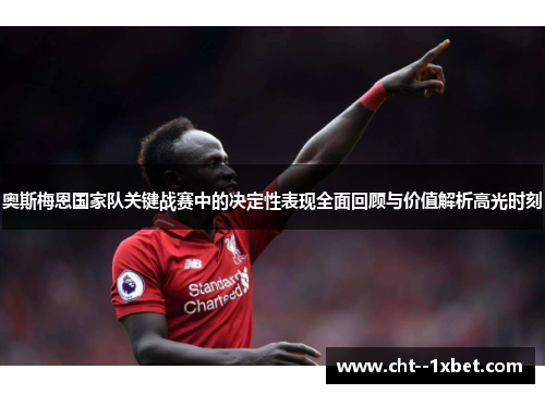 奥斯梅恩国家队关键战赛中的决定性表现全面回顾与价值解析高光时刻