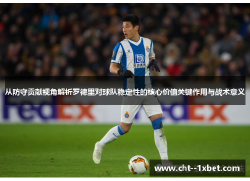 从防守贡献视角解析罗德里对球队稳定性的核心价值关键作用与战术意义