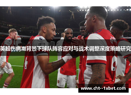 英超伤病潮背景下球队阵容应对与战术调整深度策略研究 英超伤病潮背景下球队阵容应对与战术调整深度策略研究