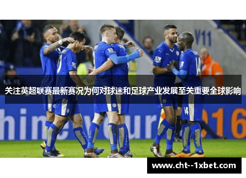 关注英超联赛最新赛况为何对球迷和足球产业发展至关重要全球影响 关注英超联赛最新赛况为何对球迷和足球产业发展至关重要全球影响