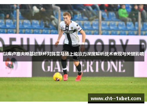 以库卢塞夫斯基欧联杯对阵皇马场上统治力深度解析战术表现与关键影响