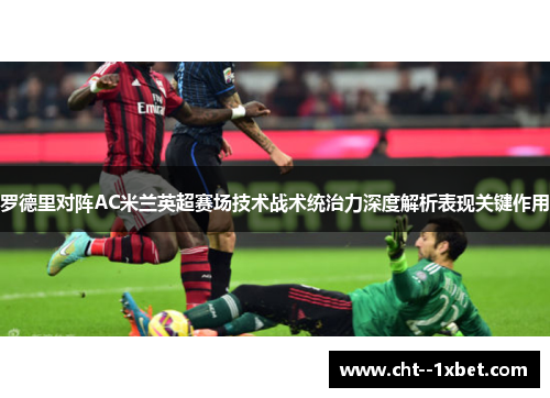 罗德里对阵AC米兰英超赛场技术战术统治力深度解析表现关键作用 罗德里对阵AC米兰英超赛场技术战术统治力深度解析表现关键作用
