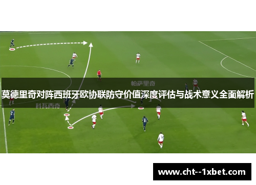 莫德里奇对阵西班牙欧协联防守价值深度评估与战术意义全面解析 莫德里奇对阵西班牙欧协联防守价值深度评估与战术意义全面解析
