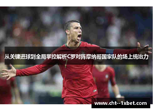 从关键进球到全局掌控解析C罗对阵摩纳哥国家队的场上统治力 从关键进球到全局掌控解析C罗对阵摩纳哥国家队的场上统治力