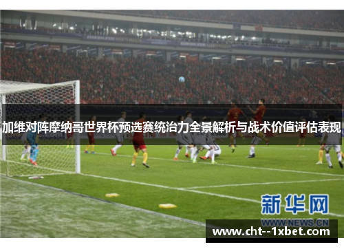 加维对阵摩纳哥世界杯预选赛统治力全景解析与战术价值评估表现