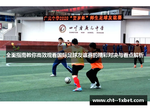 全面指南教你高效观看国际足球友谊赛的精彩对决与看点解析