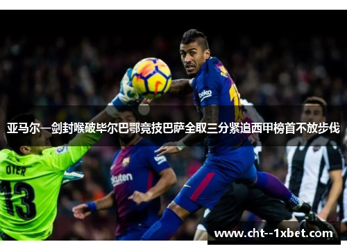 亚马尔一剑封喉破毕尔巴鄂竞技巴萨全取三分紧追西甲榜首不放步伐