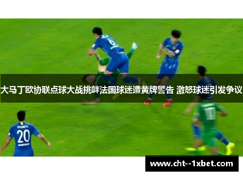 大马丁欧协联点球大战挑衅法国球迷遭黄牌警告 激怒球迷引发争议 大马丁欧协联点球大战挑衅法国球迷遭黄牌警告 激怒球迷引发争议