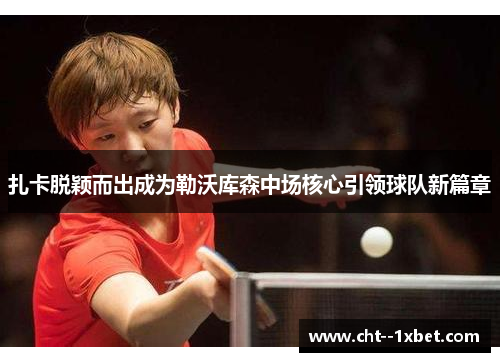 扎卡脱颖而出成为勒沃库森中场核心引领球队新篇章 扎卡脱颖而出成为勒沃库森中场核心引领球队新篇章