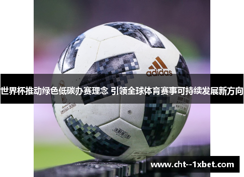世界杯推动绿色低碳办赛理念 引领全球体育赛事可持续发展新方向 世界杯推动绿色低碳办赛理念 引领全球体育赛事可持续发展新方向
