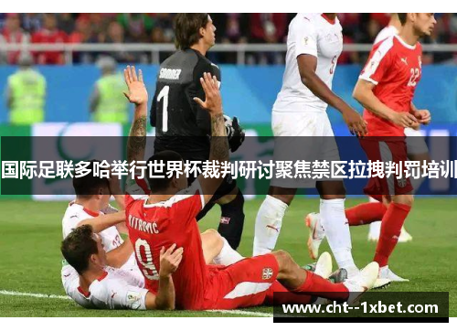 国际足联多哈举行世界杯裁判研讨聚焦禁区拉拽判罚培训 国际足联多哈举行世界杯裁判研讨聚焦禁区拉拽判罚培训