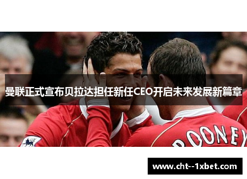 曼联正式宣布贝拉达担任新任CEO开启未来发展新篇章 曼联正式宣布贝拉达担任新任CEO开启未来发展新篇章