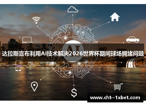 达拉斯宣布利用AI技术解决2026世界杯期间球场拥堵问题 达拉斯宣布利用AI技术解决2026世界杯期间球场拥堵问题