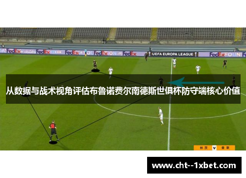 从数据与战术视角评估布鲁诺费尔南德斯世俱杯防守端核心价值 从数据与战术视角评估布鲁诺费尔南德斯世俱杯防守端核心价值