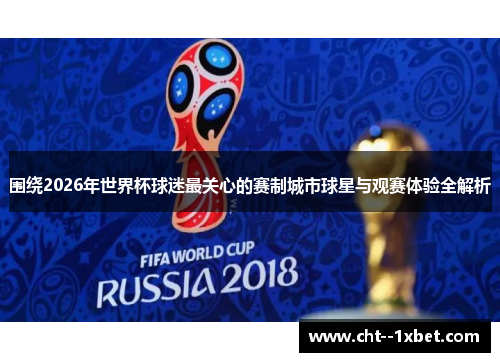 围绕2026年世界杯球迷最关心的赛制城市球星与观赛体验全解析
