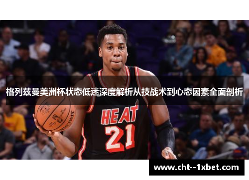 格列兹曼美洲杯状态低迷深度解析从技战术到心态因素全面剖析 格列兹曼美洲杯状态低迷深度解析从技战术到心态因素全面剖析