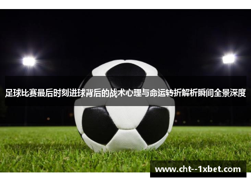 足球比赛最后时刻进球背后的战术心理与命运转折解析瞬间全景深度