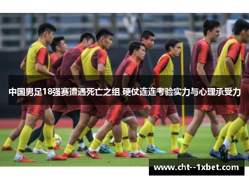中国男足18强赛遭遇死亡之组 硬仗连连考验实力与心理承受力