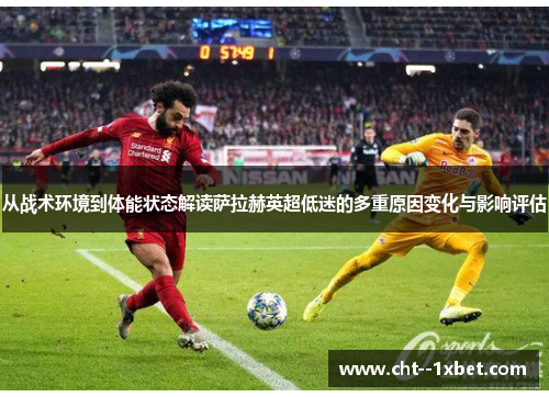 从战术环境到体能状态解读萨拉赫英超低迷的多重原因变化与影响评估