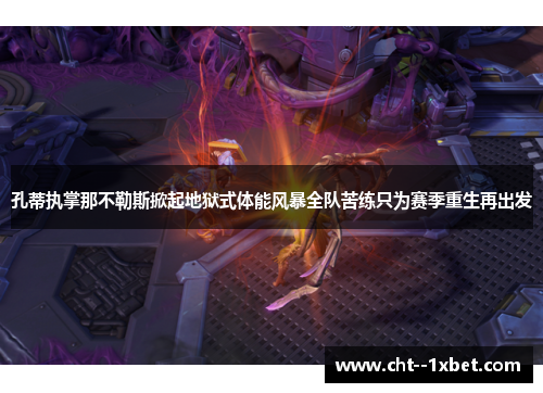 孔蒂执掌那不勒斯掀起地狱式体能风暴全队苦练只为赛季重生再出发 孔蒂执掌那不勒斯掀起地狱式体能风暴全队苦练只为赛季重生再出发