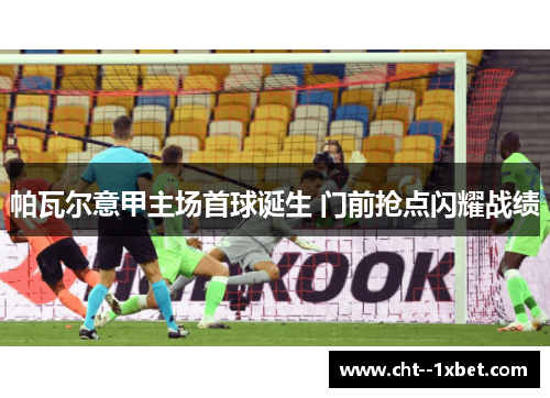 帕瓦尔意甲主场首球诞生 门前抢点闪耀战绩 帕瓦尔意甲主场首球诞生 门前抢点闪耀战绩