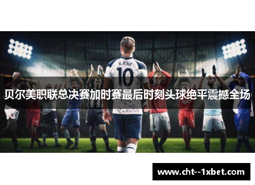贝尔美职联总决赛加时赛最后时刻头球绝平震撼全场