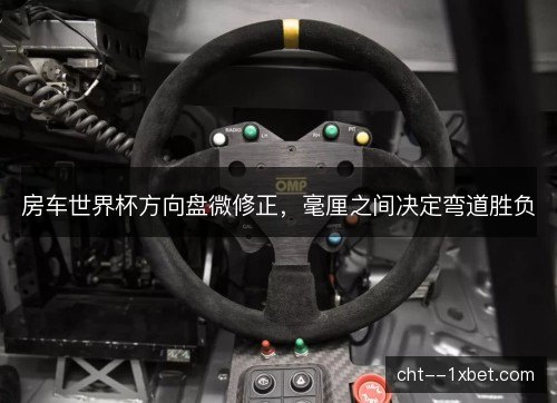 房车世界杯方向盘微修正，毫厘之间决定弯道胜负